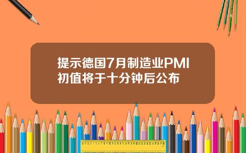 提示德国7月制造业PMI初值将于十分钟后公布