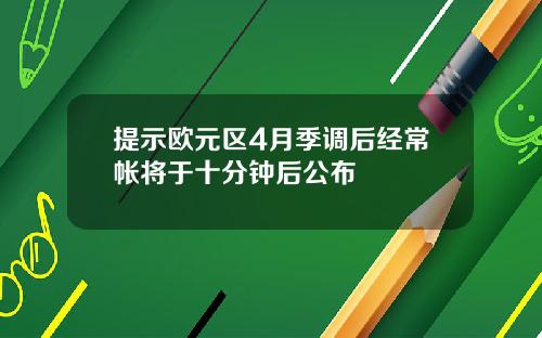 提示欧元区4月季调后经常帐将于十分钟后公布