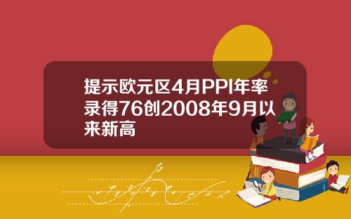 提示欧元区4月PPI年率录得76创2008年9月以来新高