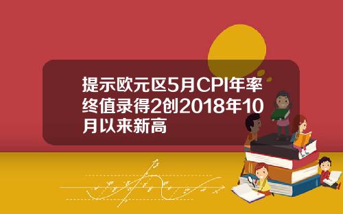 提示欧元区5月CPI年率终值录得2创2018年10月以来新高