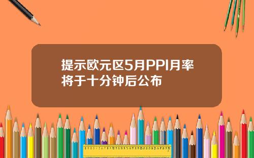 提示欧元区5月PPI月率将于十分钟后公布