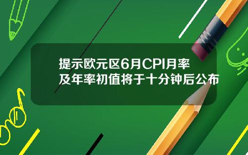 提示欧元区6月CPI月率及年率初值将于十分钟后公布