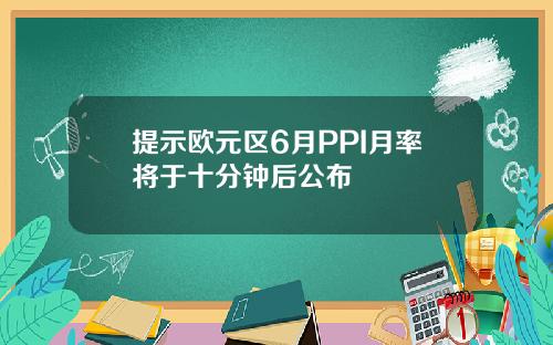 提示欧元区6月PPI月率将于十分钟后公布