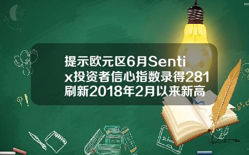 提示欧元区6月Sentix投资者信心指数录得281刷新2018年2月以来新高