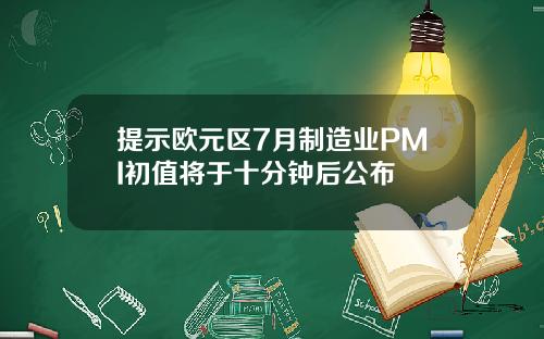 提示欧元区7月制造业PMI初值将于十分钟后公布