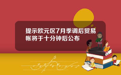 提示欧元区7月季调后贸易帐将于十分钟后公布