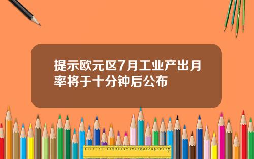 提示欧元区7月工业产出月率将于十分钟后公布
