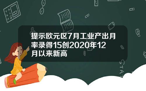 提示欧元区7月工业产出月率录得15创2020年12月以来新高