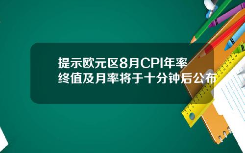 提示欧元区8月CPI年率终值及月率将于十分钟后公布