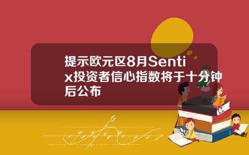 提示欧元区8月Sentix投资者信心指数将于十分钟后公布