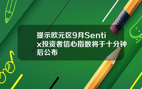 提示欧元区9月Sentix投资者信心指数将于十分钟后公布