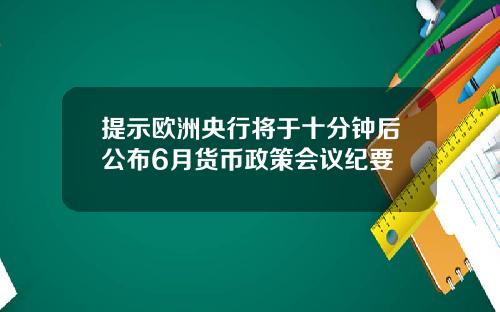 提示欧洲央行将于十分钟后公布6月货币政策会议纪要