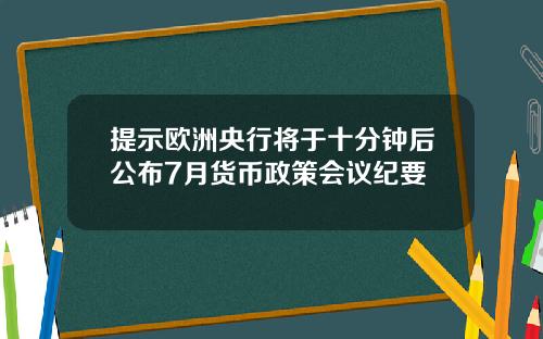 提示欧洲央行将于十分钟后公布7月货币政策会议纪要