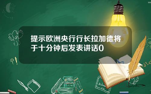 提示欧洲央行行长拉加德将于十分钟后发表讲话0