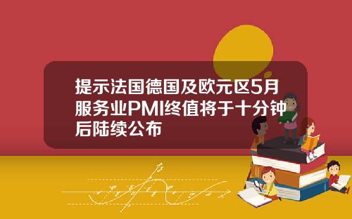 提示法国德国及欧元区5月服务业PMI终值将于十分钟后陆续公布