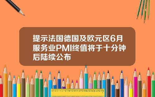 提示法国德国及欧元区6月服务业PMI终值将于十分钟后陆续公布