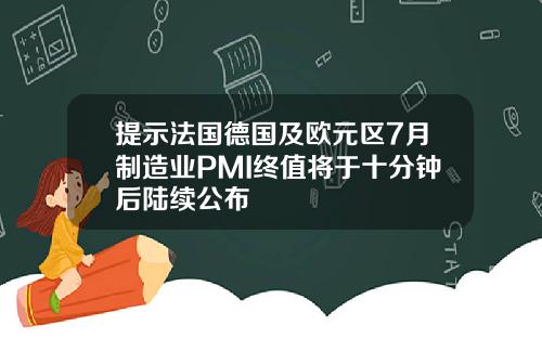 提示法国德国及欧元区7月制造业PMI终值将于十分钟后陆续公布