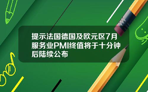 提示法国德国及欧元区7月服务业PMI终值将于十分钟后陆续公布