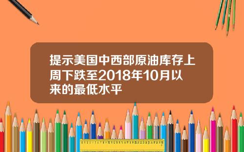 提示美国中西部原油库存上周下跌至2018年10月以来的最低水平