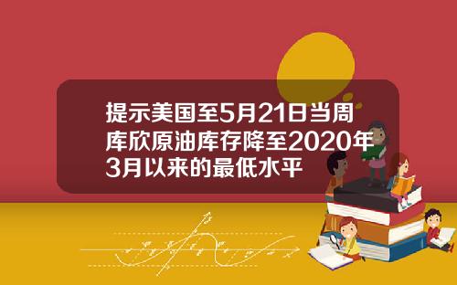 提示美国至5月21日当周库欣原油库存降至2020年3月以来的最低水平