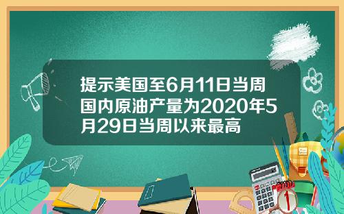 提示美国至6月11日当周国内原油产量为2020年5月29日当周以来最高