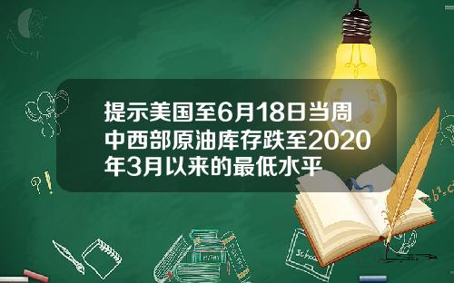 提示美国至6月18日当周中西部原油库存跌至2020年3月以来的最低水平