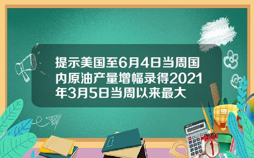 提示美国至6月4日当周国内原油产量增幅录得2021年3月5日当周以来最大