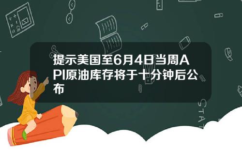 提示美国至6月4日当周API原油库存将于十分钟后公布