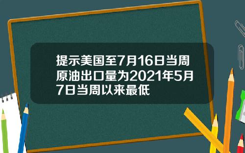 提示美国至7月16日当周原油出口量为2021年5月7日当周以来最低