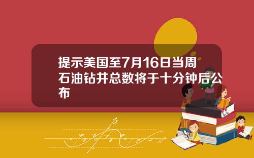 提示美国至7月16日当周石油钻井总数将于十分钟后公布