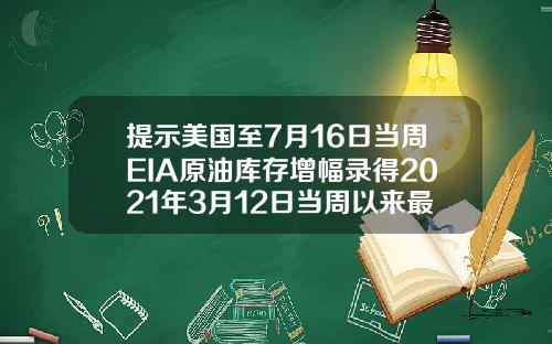提示美国至7月16日当周EIA原油库存增幅录得2021年3月12日当周以来最大