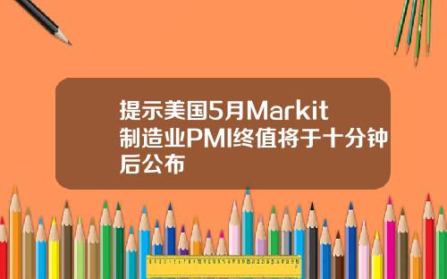 提示美国5月Markit制造业PMI终值将于十分钟后公布