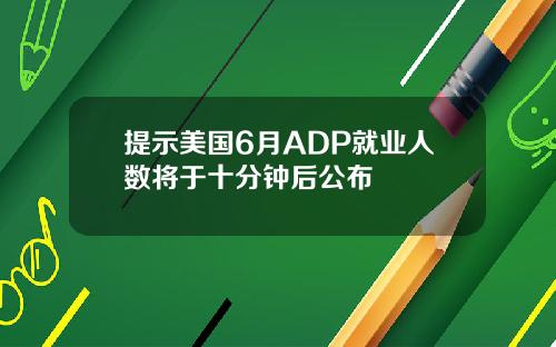 提示美国6月ADP就业人数将于十分钟后公布