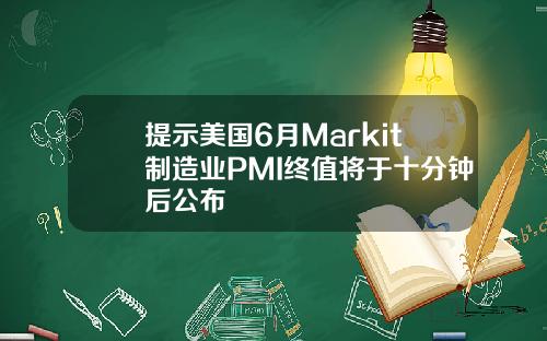 提示美国6月Markit制造业PMI终值将于十分钟后公布