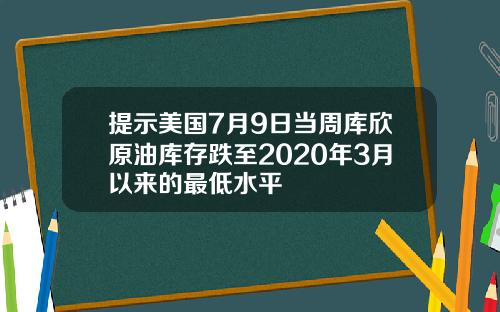 提示美国7月9日当周库欣原油库存跌至2020年3月以来的最低水平