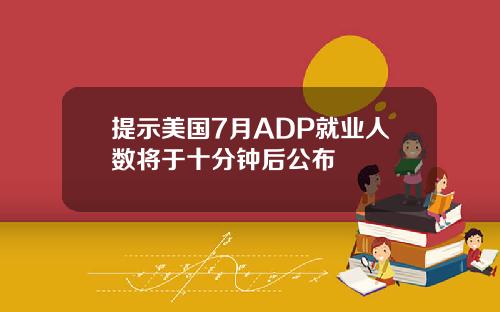 提示美国7月ADP就业人数将于十分钟后公布
