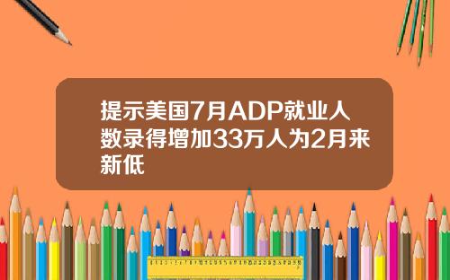 提示美国7月ADP就业人数录得增加33万人为2月来新低