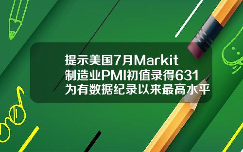 提示美国7月Markit制造业PMI初值录得631为有数据纪录以来最高水平