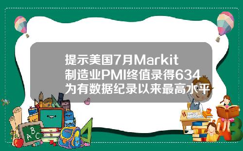 提示美国7月Markit制造业PMI终值录得634为有数据纪录以来最高水平