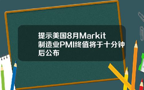 提示美国8月Markit制造业PMI终值将于十分钟后公布