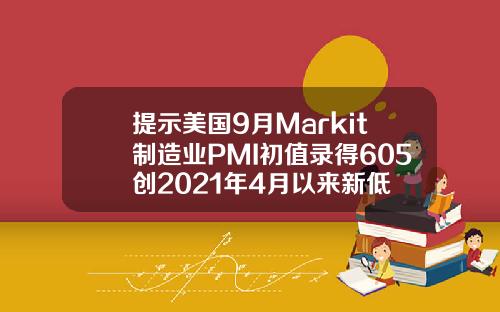 提示美国9月Markit制造业PMI初值录得605创2021年4月以来新低