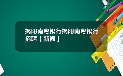 揭阳南粤银行揭阳南粤银行招聘【新闻】