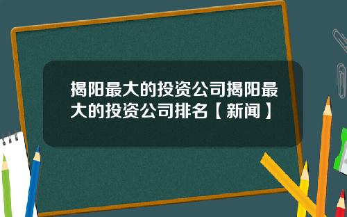 揭阳最大的投资公司揭阳最大的投资公司排名【新闻】