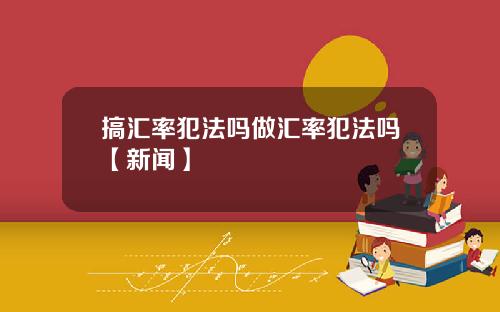 搞汇率犯法吗做汇率犯法吗【新闻】