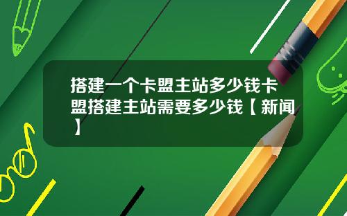 搭建一个卡盟主站多少钱卡盟搭建主站需要多少钱【新闻】