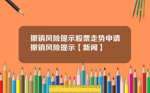 撤销风险提示股票走势申请撤销风险提示【新闻】