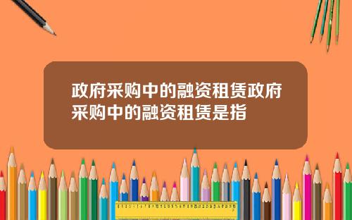 政府采购中的融资租赁政府采购中的融资租赁是指