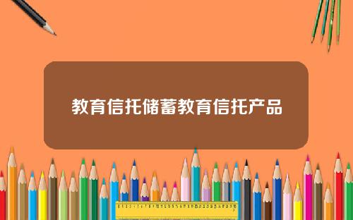 教育信托储蓄教育信托产品