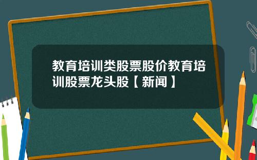 教育培训类股票股价教育培训股票龙头股【新闻】