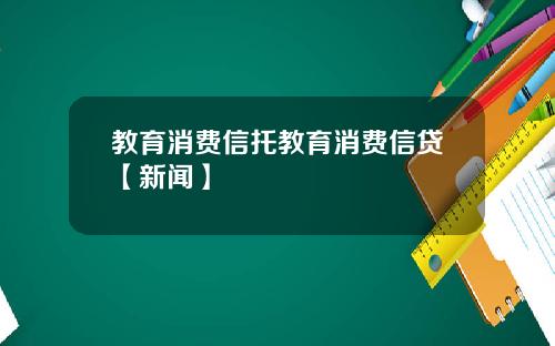 教育消费信托教育消费信贷【新闻】